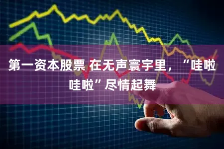 第一资本股票 在无声寰宇里,“哇啦哇啦”尽情起舞