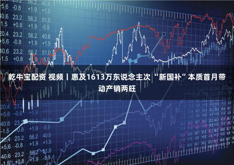 乾牛宝配资 视频丨惠及1613万东说念主次 “新国补”本质首月带动产销两旺
