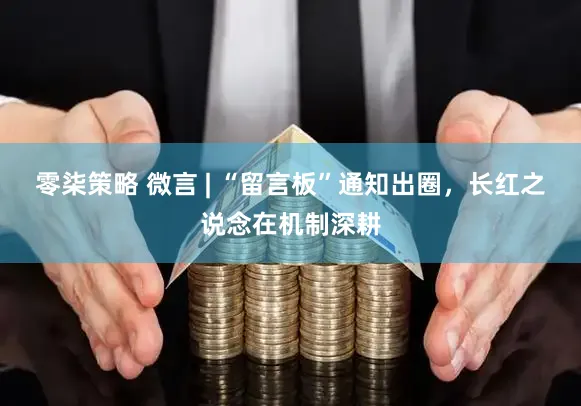 零柒策略 微言 | “留言板”通知出圈，长红之说念在机制深耕