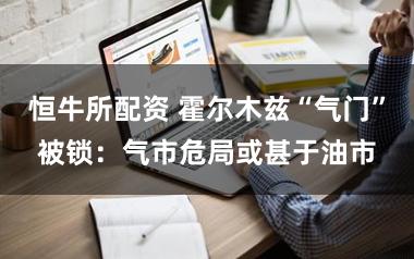 恒牛所配资 霍尔木兹“气门”被锁:气市危局或甚于油市