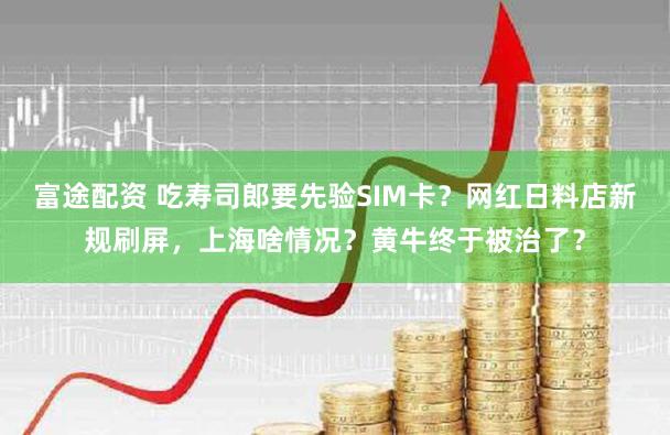富途配资 吃寿司郎要先验SIM卡?网红日料店新规刷屏,上海啥情况?黄牛终于被治了?