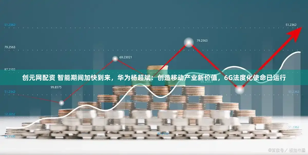 创元网配资 智能期间加快到来,华为杨超斌:创造移动产业新价值,6G法度化使命已运行