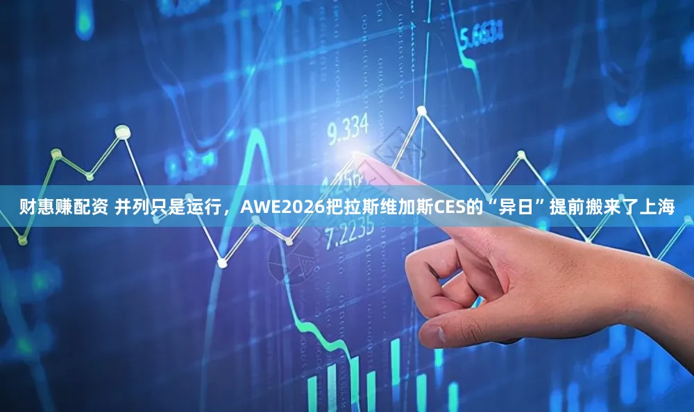 财惠赚配资 并列只是运行,AWE2026把拉斯维加斯CES的“异日”提前搬来了上海