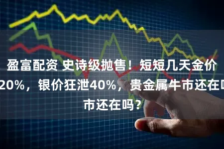盈富配资 史诗级抛售!短短几天金价跌20%,银价狂泄40%,贵金属牛市还在吗?