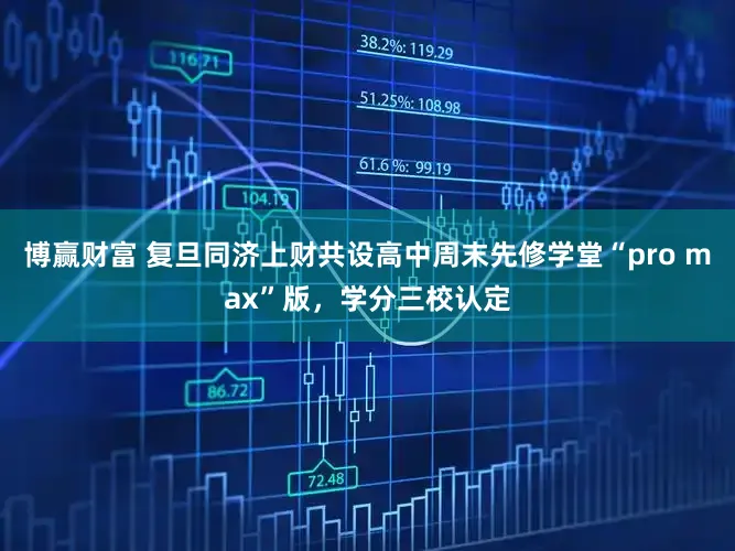 博赢财富 复旦同济上财共设高中周末先修学堂“pro max”版，学分三校认定