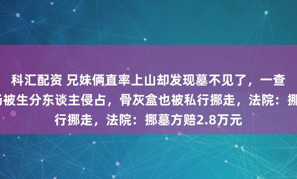 科汇配资 兄妹俩直率上山却发现墓不见了,一查才知谈母亲坟场被生分东谈主侵占,骨灰盒也被私行挪走,法院:挪墓方赔2.8万元