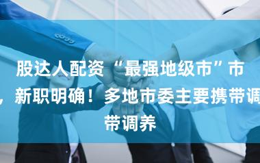 股达人配资 “最强地级市”市长,新职明确!多地市委主要携带调养