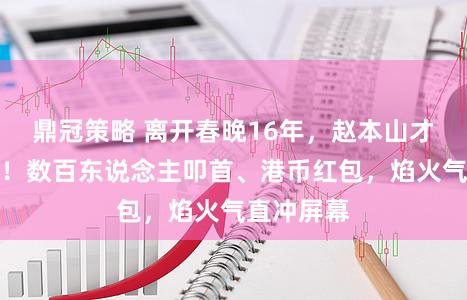 鼎冠策略 离开春晚16年，赵本山才是真年味！数百东说念主叩首、港币红包，焰火气直冲屏幕
