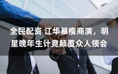 全民配资 江华暴瘦商演,明星晚年生计竟颠覆众人领会