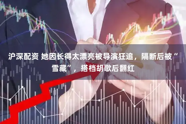 沪深配资 她因长得太漂亮被导演狂追，隔断后被“雪藏”，搭档胡歌后翻红