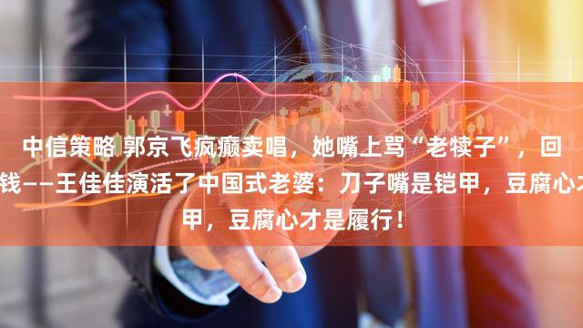 中信策略 郭京飞疯癫卖唱，她嘴上骂“老犊子”，回身暗暗塞钱——王佳佳演活了中国式老婆：刀子嘴是铠甲，豆腐心才是履行！