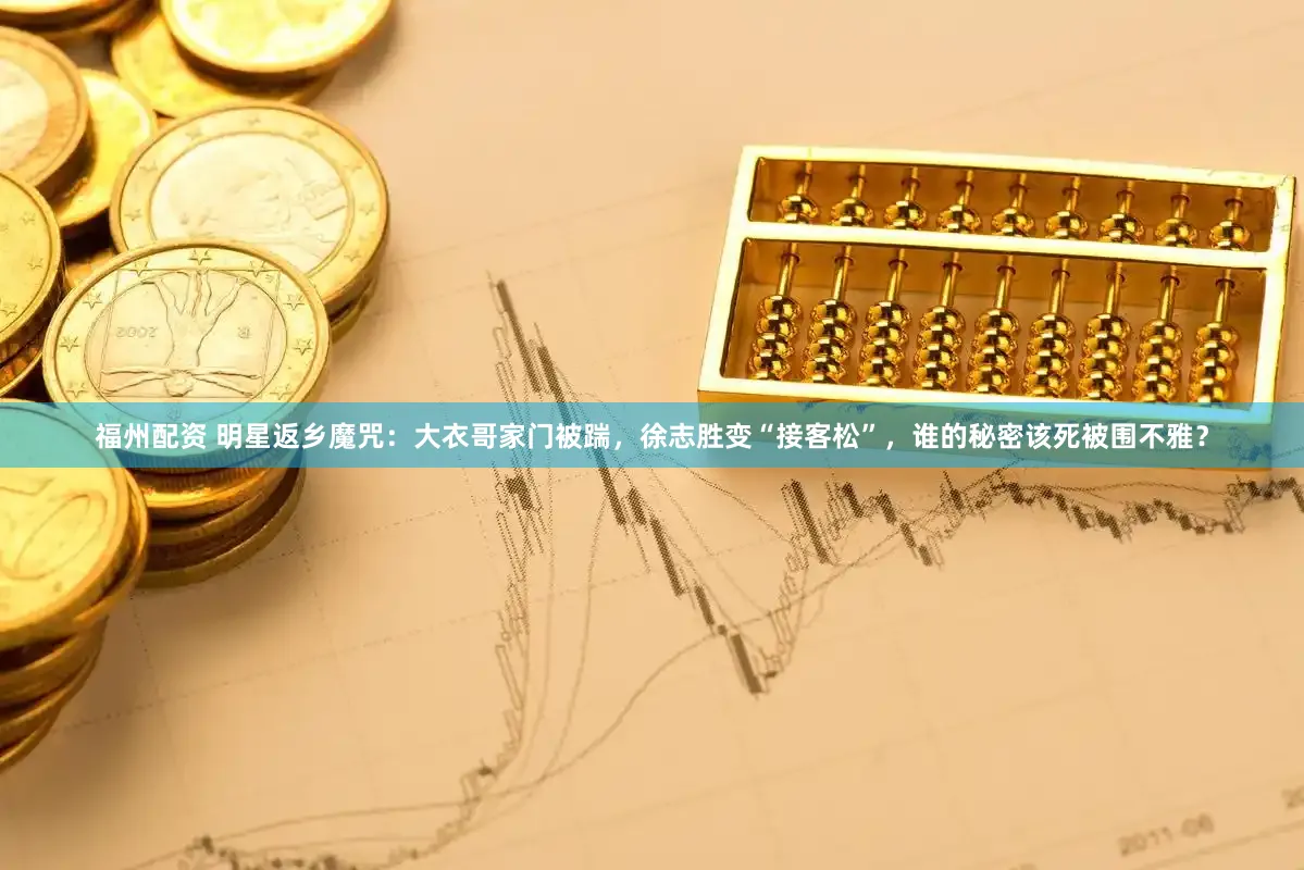 福州配资 明星返乡魔咒：大衣哥家门被踹，徐志胜变“接客松”，谁的秘密该死被围不雅？