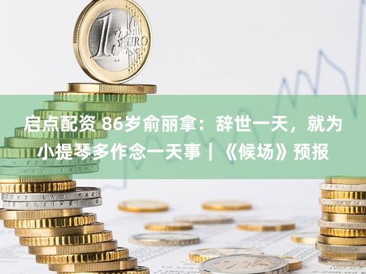 启点配资 86岁俞丽拿：辞世一天，就为小提琴多作念一天事｜《候场》预报