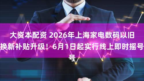 大资本配资 2026年上海家电数码以旧换新补贴升级！6月1日起实行线上即时摇号
