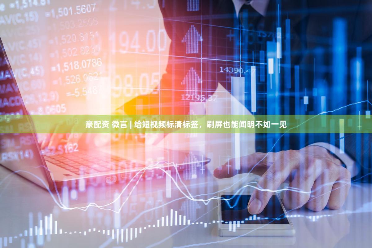 豪配资 微言 | 给短视频标清标签，刷屏也能闻明不如一见