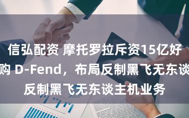 信弘配资 摩托罗拉斥资15亿好意思元收购 D-Fend，布局反制黑飞无东谈主机业务