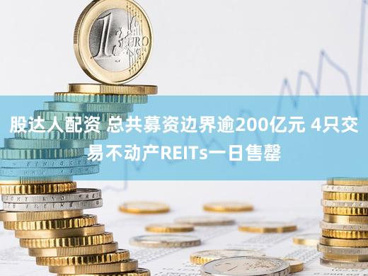 股达人配资 总共募资边界逾200亿元 4只交易不动产REITs一日售罄