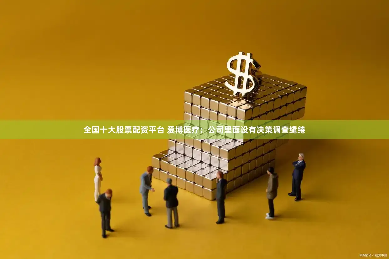 全国十大股票配资平台 爱博医疗：公司里面设有决策调查缱绻