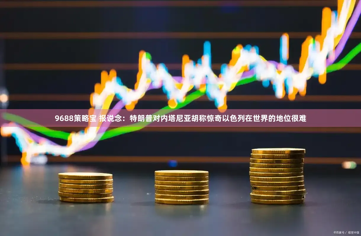 9688策略宝 报说念：特朗普对内塔尼亚胡称惊奇以色列在世界的地位很难