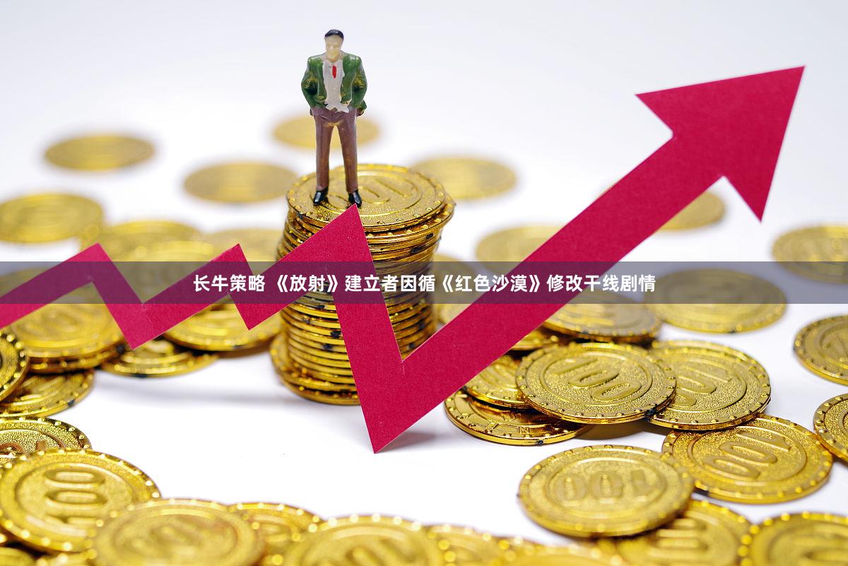 长牛策略 《放射》建立者因循《红色沙漠》修改干线剧情