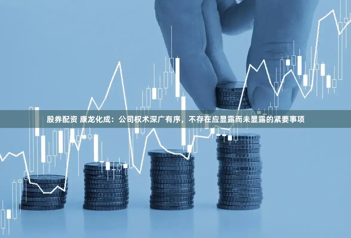 股券配资 康龙化成：公司权术深广有序，不存在应显露而未显露的紧要事项