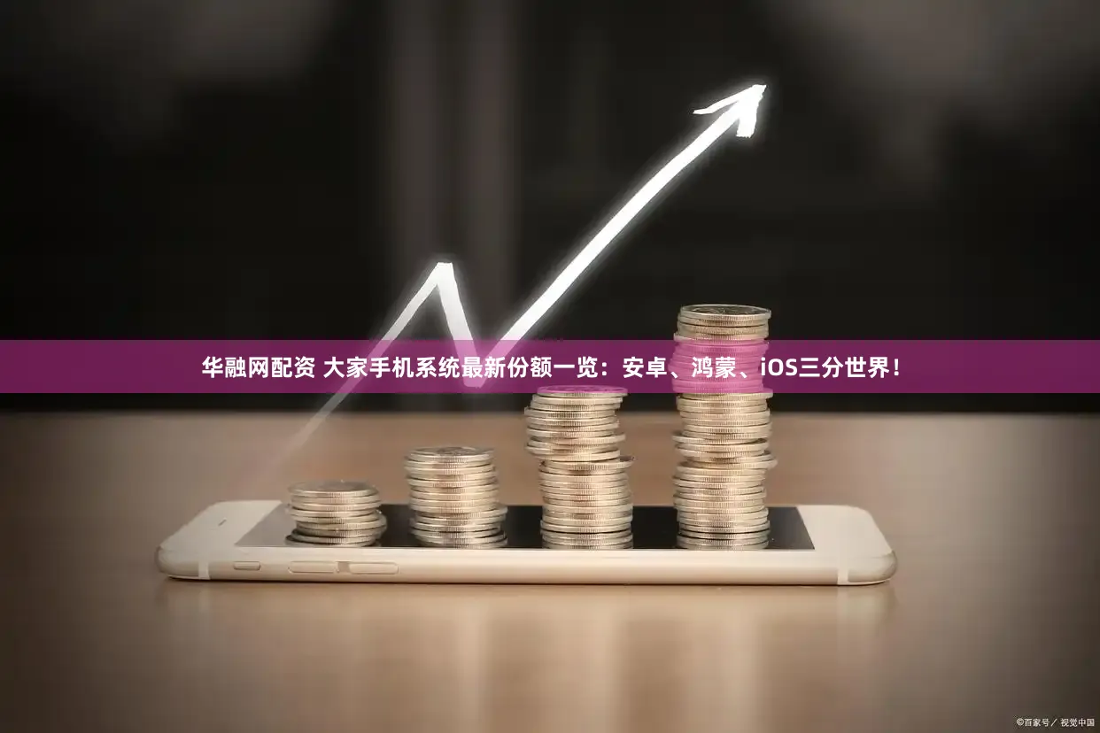 华融网配资 大家手机系统最新份额一览：安卓、鸿蒙、iOS三分世界！