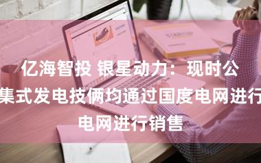 亿海智投 银星动力：现时公司汇集式发电技俩均通过国度电网进行销售
