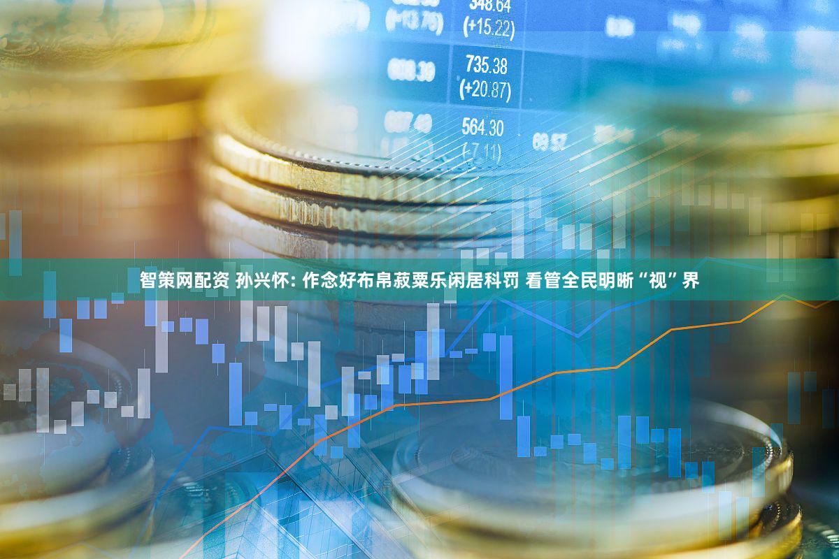 智策网配资 孙兴怀: 作念好布帛菽粟乐闲居科罚 看管全民明晰“视”界