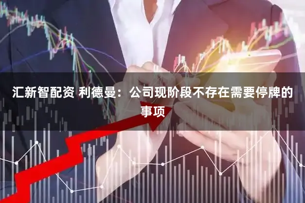汇新智配资 利德曼：公司现阶段不存在需要停牌的事项