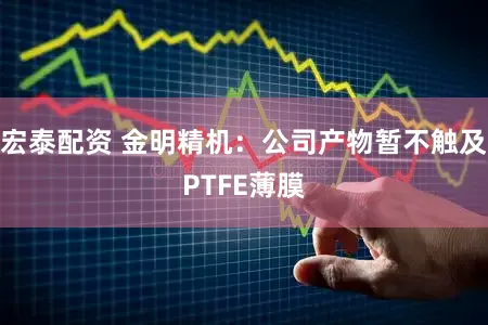 宏泰配资 金明精机：公司产物暂不触及PTFE薄膜